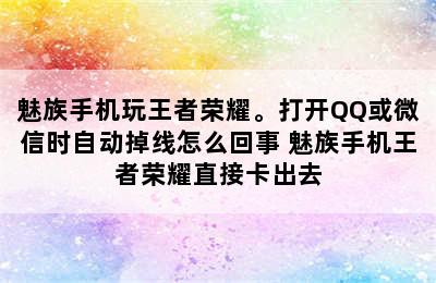 魅族手机玩王者荣耀。打开QQ或微信时自动掉线怎么回事 魅族手机王者荣耀直接卡出去